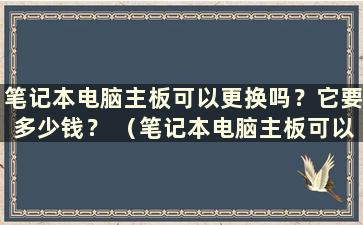 笔记本电脑主板可以更换吗？它要多少钱？ （笔记本电脑主板可以更换吗？值不值得买？）